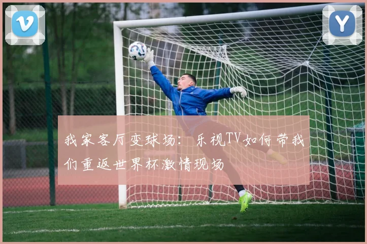 我家客厅变球场：乐视TV如何带我们重返世界杯激情现场