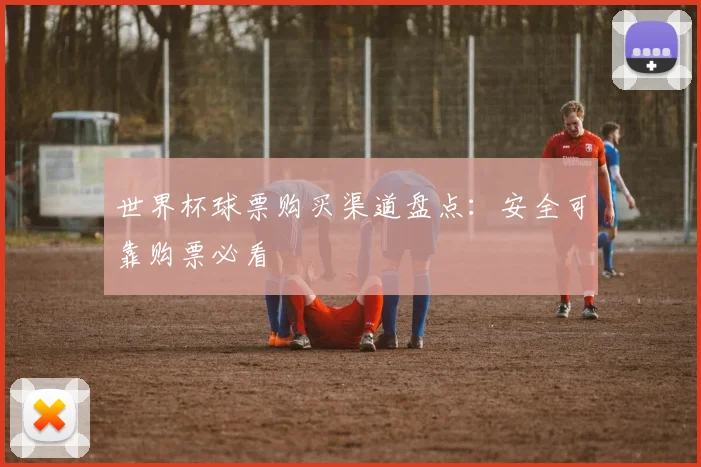 世界杯球票购买渠道盘点：安全可靠购票必看