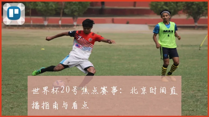 世界杯20号焦点赛事：北京时间直播指南与看点