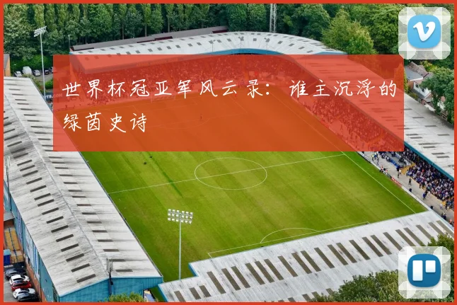 世界杯冠亚军风云录：谁主沉浮的绿茵史诗