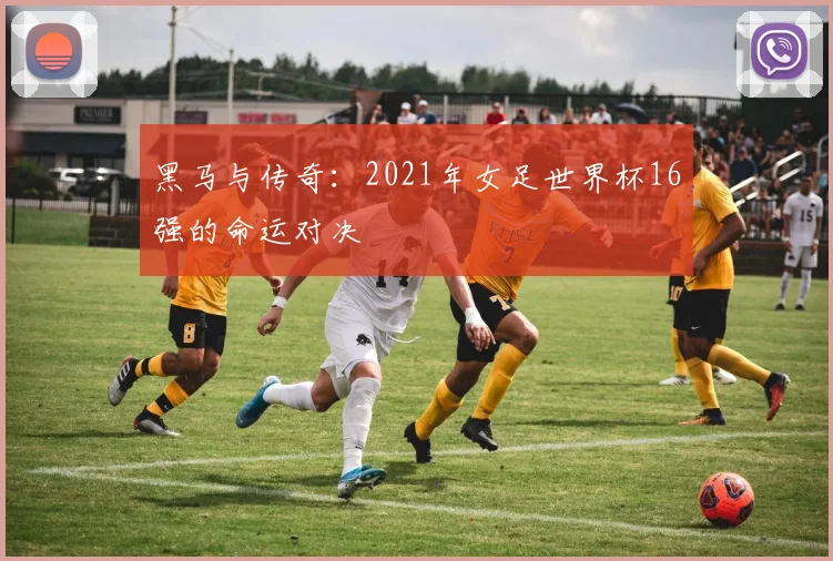 黑马与传奇：2021年女足世界杯16强的命运对决
