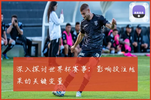 深入探讨世界杯赛事：影响投注结果的关键变量