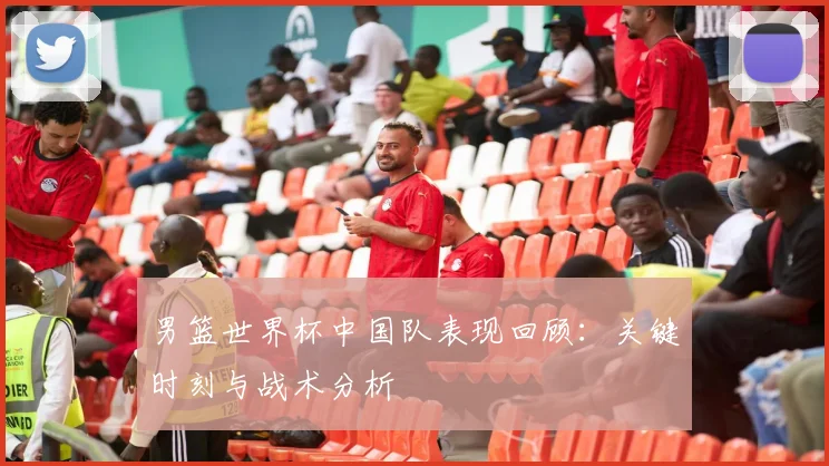 男篮世界杯中国队表现回顾：关键时刻与战术分析