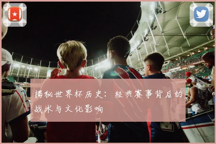 揭秘世界杯历史：经典赛事背后的战术与文化影响