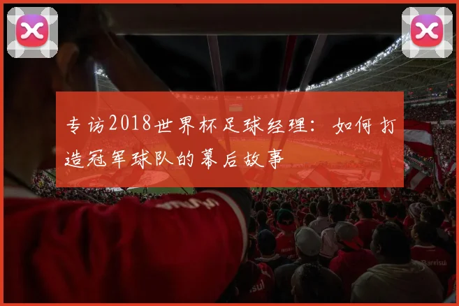 专访2018世界杯足球经理：如何打造冠军球队的幕后故事