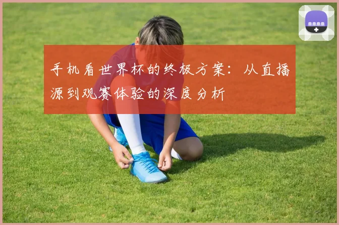 手机看世界杯的终极方案：从直播源到观赛体验的深度分析