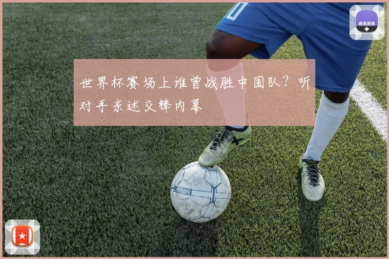 世界杯赛场上谁曾战胜中国队？听对手亲述交锋内幕
