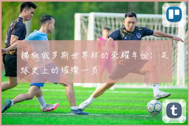 揭秘俄罗斯世界杯的荣耀年份：足球史上的璀璨一页