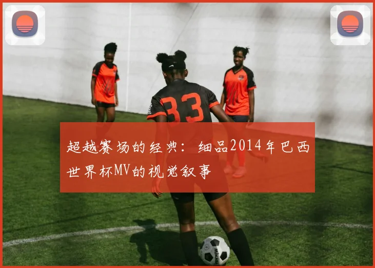 超越赛场的经典：细品2014年巴西世界杯MV的视觉叙事