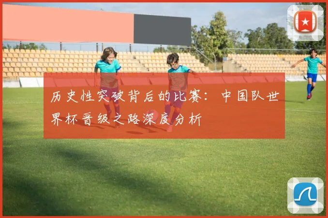 历史性突破背后的比赛：中国队世界杯晋级之路深度分析