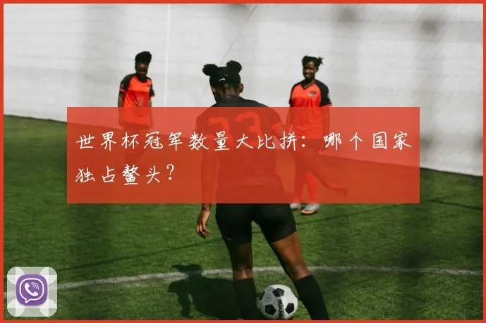 世界杯冠军数量大比拼：哪个国家独占鳌头？