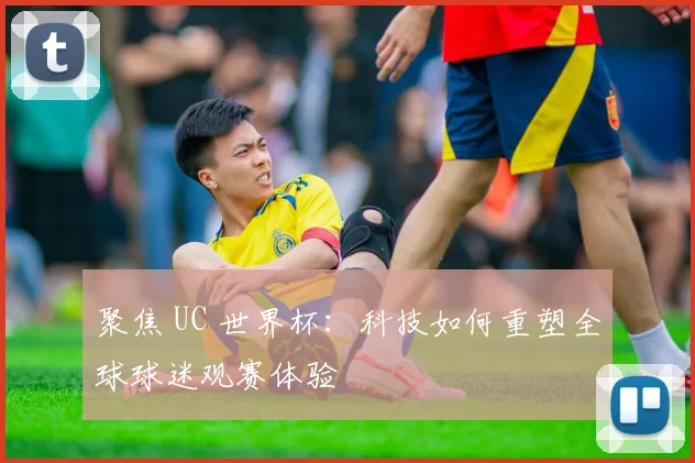聚焦 UC 世界杯：科技如何重塑全球球迷观赛体验