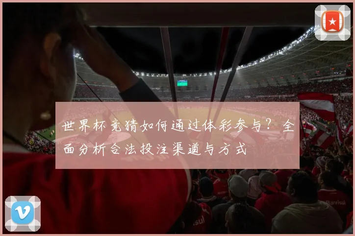 世界杯竞猜如何通过体彩参与？全面分析合法投注渠道与方式