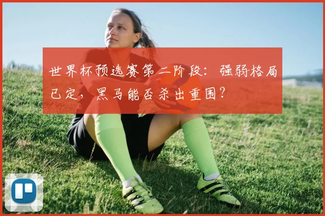 世界杯预选赛第二阶段：强弱格局已定，黑马能否杀出重围？