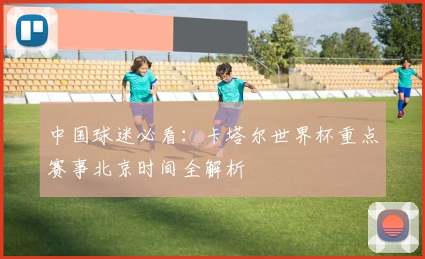 中国球迷必看：卡塔尔世界杯重点赛事北京时间全解析