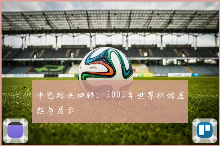 中巴对决回顾：2002年世界杯的差距与启示