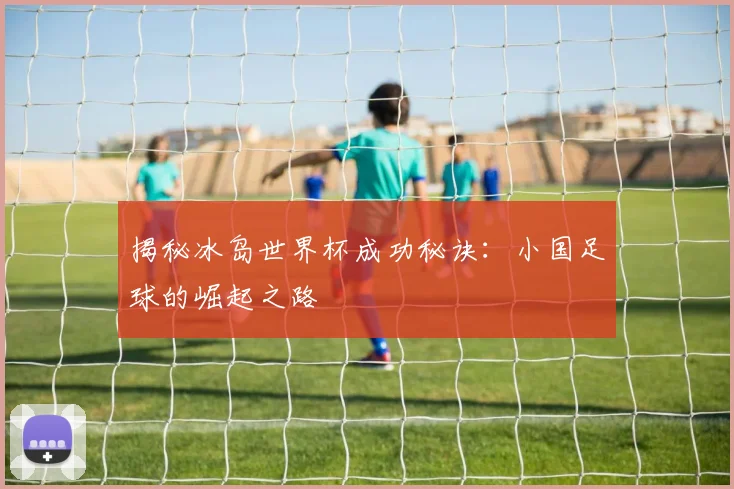 揭秘冰岛世界杯成功秘诀：小国足球的崛起之路