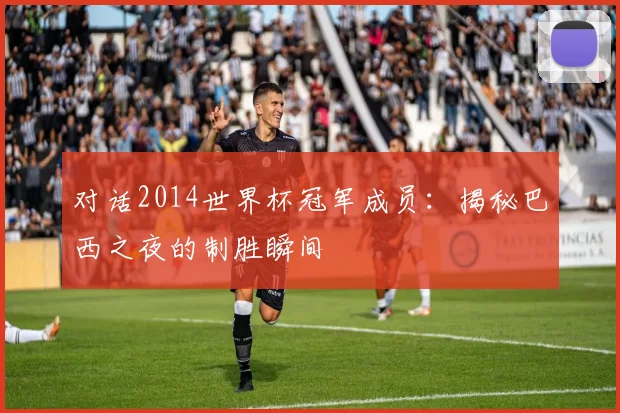 对话2014世界杯冠军成员：揭秘巴西之夜的制胜瞬间