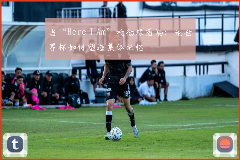 当“Here I Am”响彻绿茵场：论世界杯如何塑造集体记忆