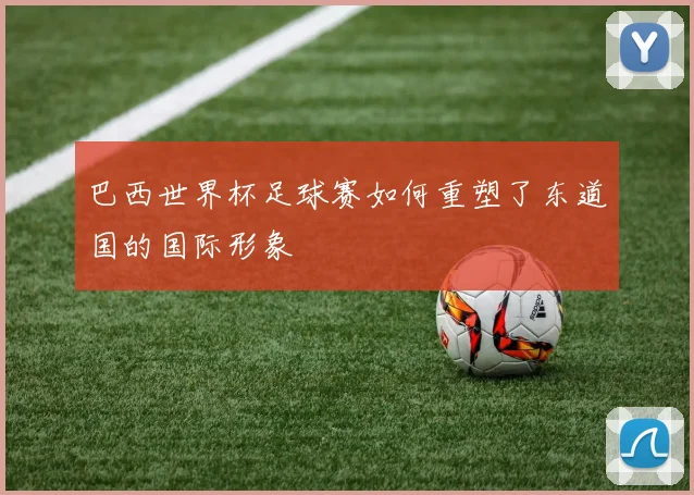 巴西世界杯足球赛如何重塑了东道国的国际形象