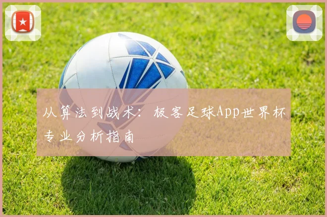从算法到战术：极客足球App世界杯专业分析指南