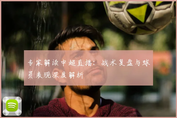 专家解读中超直播：战术复盘与球员表现深度解析