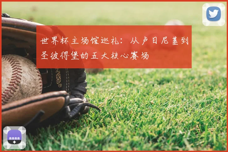世界杯主场馆巡礼:从卢日尼基到圣彼得堡的五大核心赛场