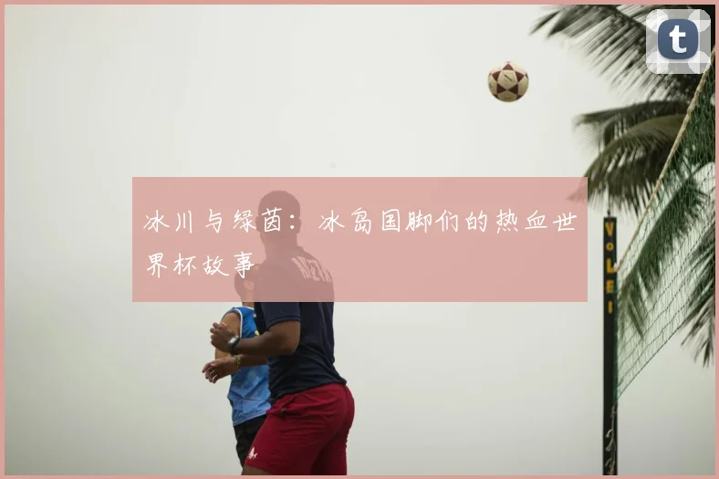 冰川与绿茵:冰岛国脚们的热血世界杯故事