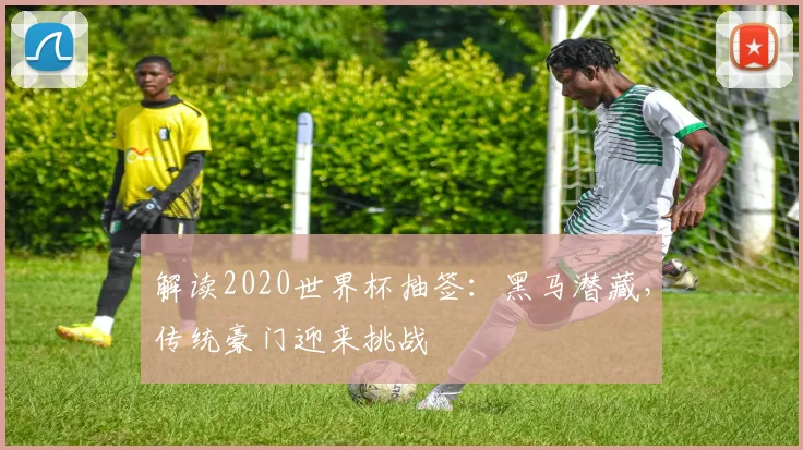 解读2020世界杯抽签:黑马潜藏,传统豪门迎来挑战