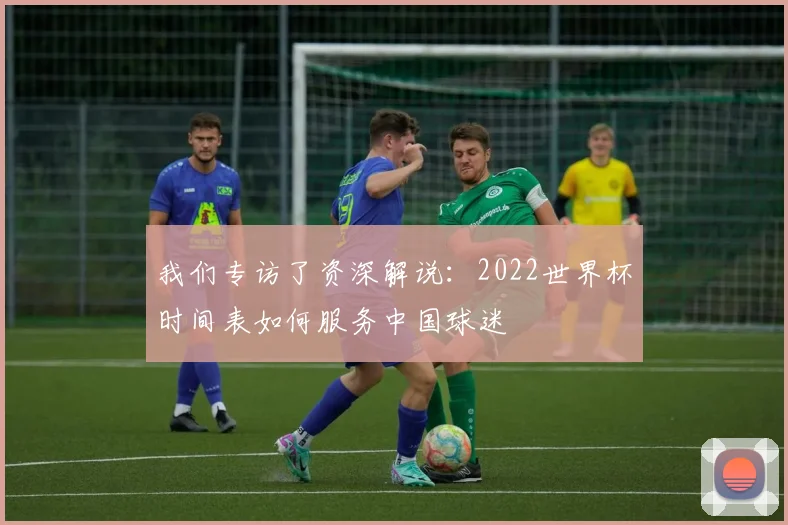 我们专访了资深解说：2022世界杯时间表如何服务中国球迷