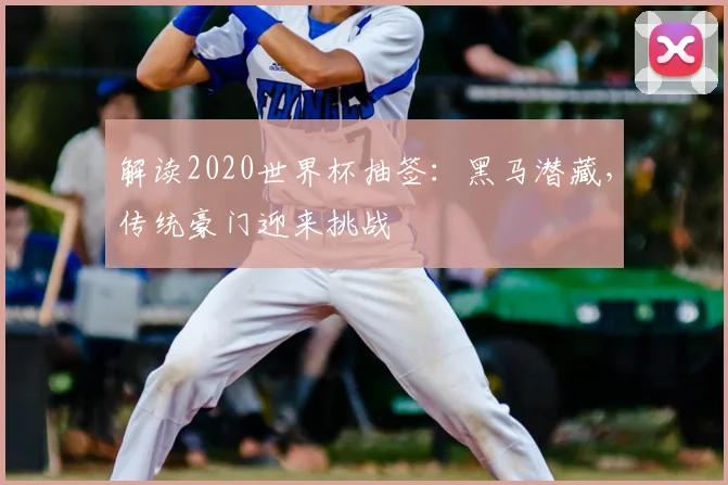解读2020世界杯抽签:黑马潜藏,传统豪门迎来挑战