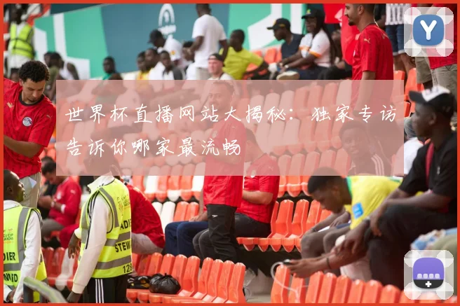 世界杯直播网站大揭秘：独家专访告诉你哪家最流畅