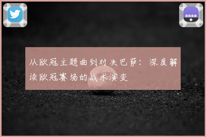 从欧冠主题曲到对决巴萨：深度解读欧冠赛场的战术演变