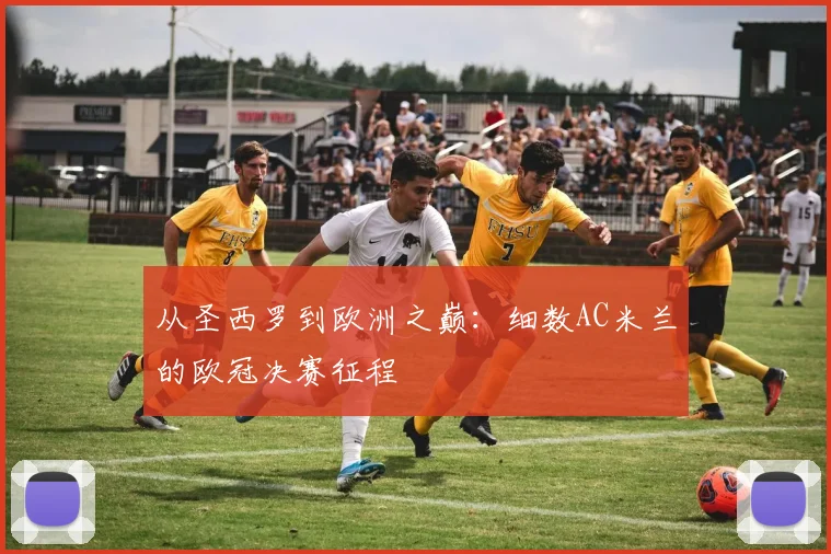 从圣西罗到欧洲之巅：细数AC米兰的欧冠决赛征程