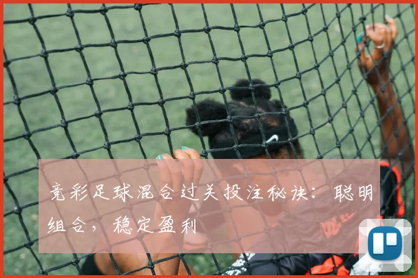 竞彩足球混合过关投注秘诀：聪明组合，稳定盈利