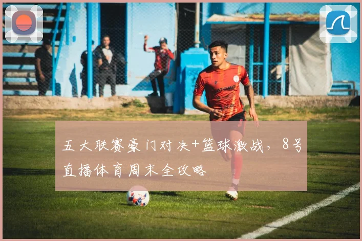 五大联赛豪门对决+篮球激战，8号直播体育周末全攻略