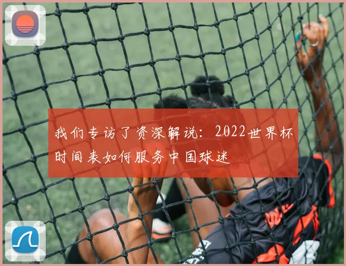 我们专访了资深解说：2022世界杯时间表如何服务中国球迷