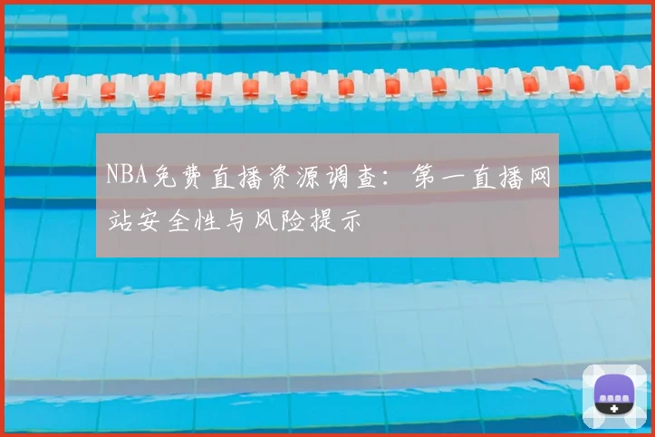 NBA免费直播资源调查：第一直播网站安全性与风险提示