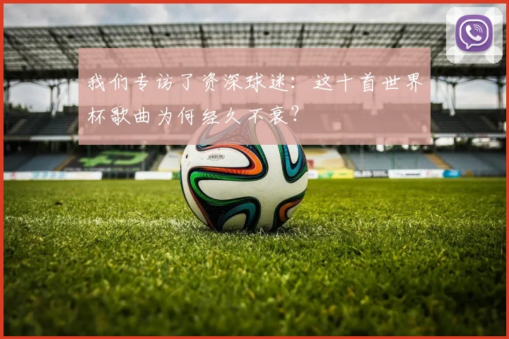 我们专访了资深球迷：这十首世界杯歌曲为何经久不衰？