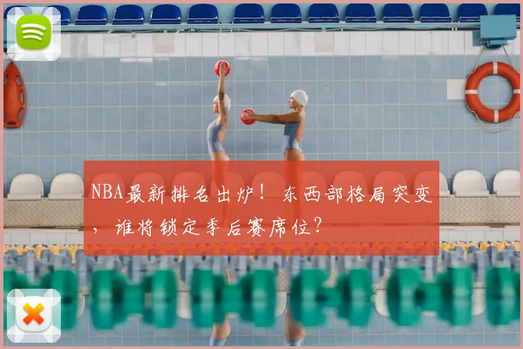 NBA最新排名出炉！东西部格局突变，谁将锁定季后赛席位？