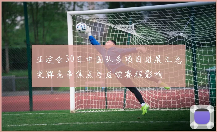 亚运会30日中国队多项目进展汇总奖牌竞争焦点与后续赛程影响