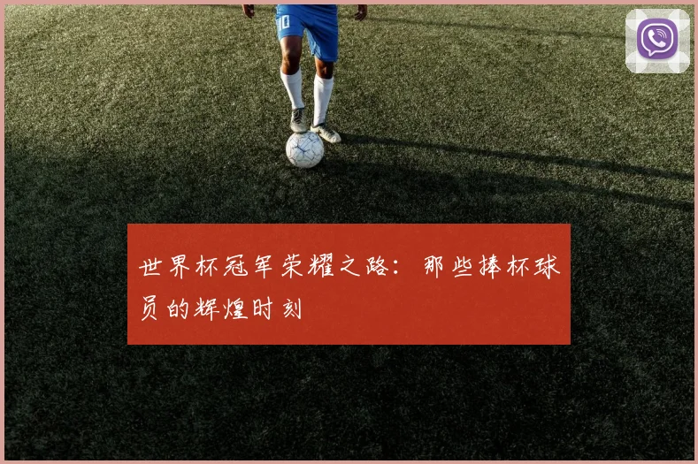 世界杯冠军荣耀之路：那些捧杯球员的辉煌时刻