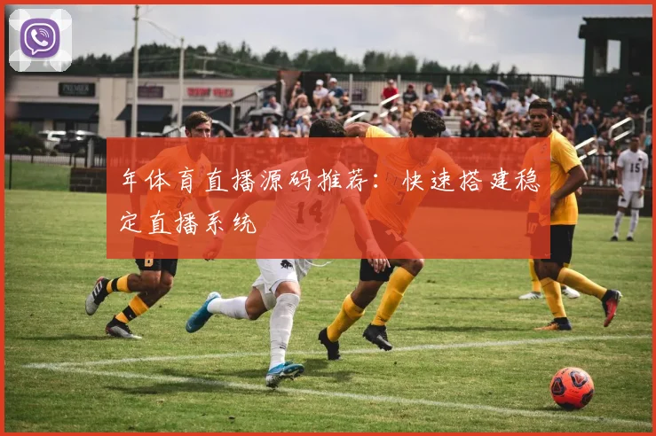 年体育直播源码推荐：快速搭建稳定直播系统