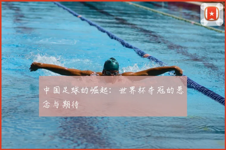 中国足球的崛起:世界杯夺冠的悬念与期待