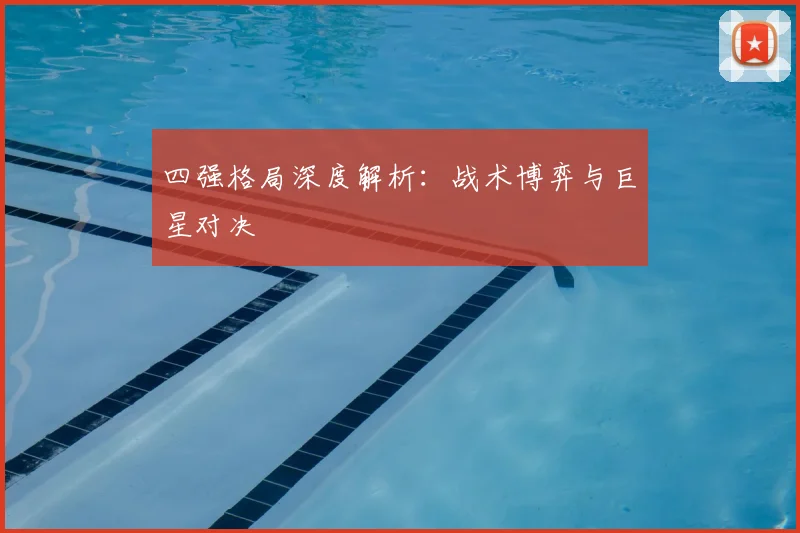 四强格局深度解析：战术博弈与巨星对决