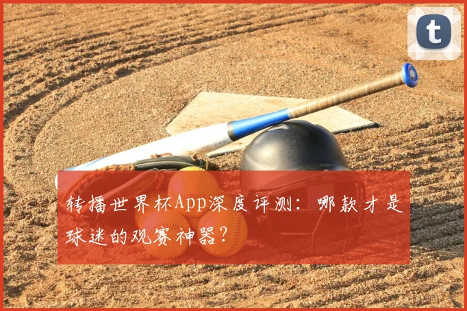 转播世界杯App深度评测:哪款才是球迷的观赛神器?