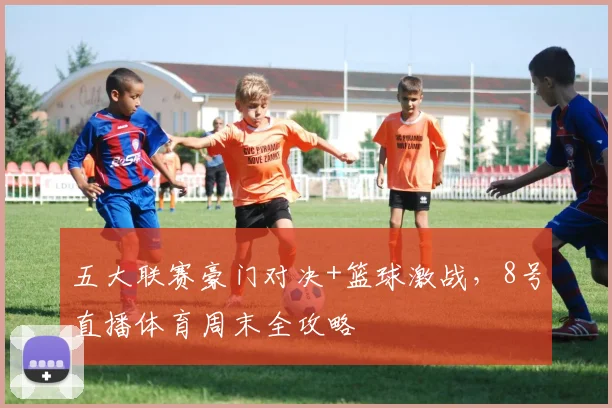 五大联赛豪门对决+篮球激战，8号直播体育周末全攻略