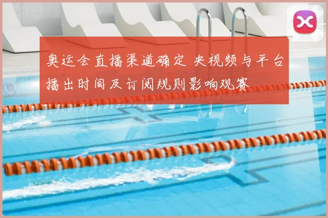 奥运会直播渠道确定 央视频与平台播出时间及订阅规则影响观赛