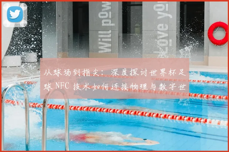 从球场到指尖：深度探讨世界杯足球 NFC 技术如何连接物理与数字世界