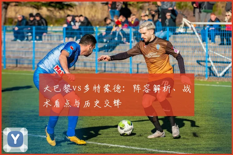 大巴黎vs多特蒙德:阵容解析、战术看点与历史交锋